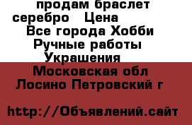 продам браслет серебро › Цена ­ 10 000 - Все города Хобби. Ручные работы » Украшения   . Московская обл.,Лосино-Петровский г.